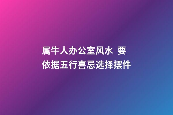 属牛人办公室风水  要依据五行喜忌选择摆件